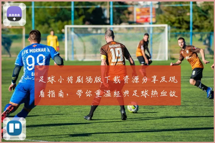 足球小将剧场版下载资源分享及观看指南，带你重温经典足球热血故事