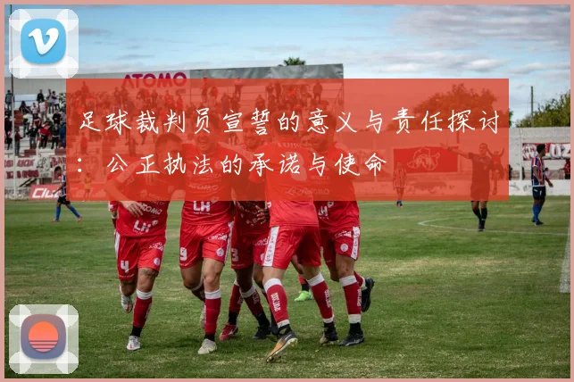 足球裁判员宣誓的意义与责任探讨：公正执法的承诺与使命