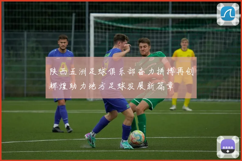 陕西五洲足球俱乐部奋力拼搏再创辉煌助力地方足球发展新篇章