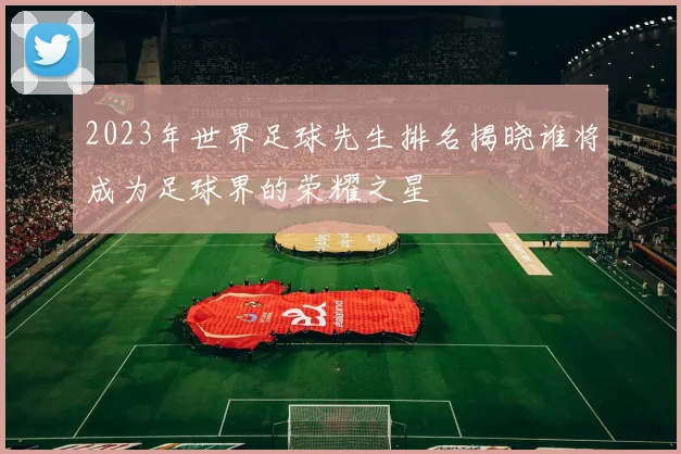 2023年世界足球先生排名揭晓谁将成为足球界的荣耀之星