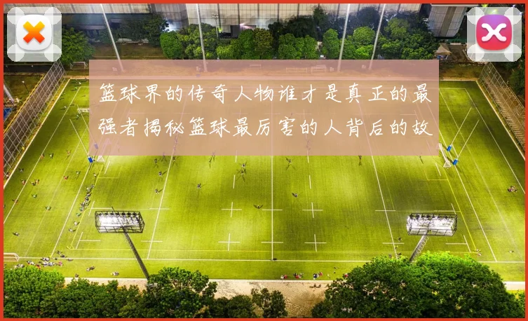 篮球界的传奇人物谁才是真正的最强者揭秘篮球最厉害的人背后的故事与成就