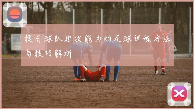 提升球队进攻能力的足球训练方法与技巧解析