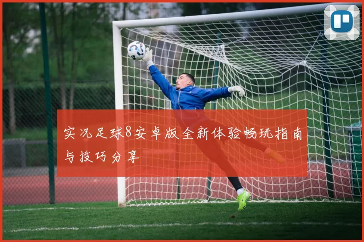 实况足球8安卓版全新体验畅玩指南与技巧分享
