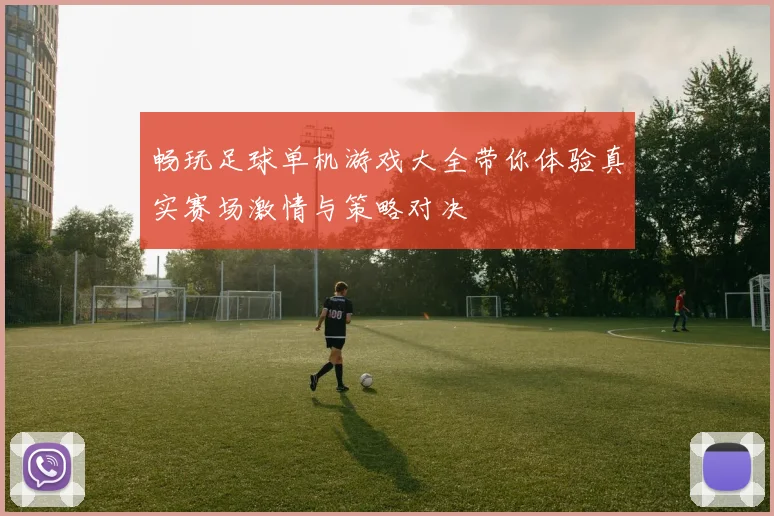 畅玩足球单机游戏大全带你体验真实赛场激情与策略对决