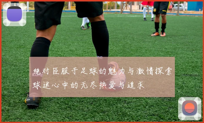 绝对臣服于足球的魅力与激情探索球迷心中的无尽热爱与追求