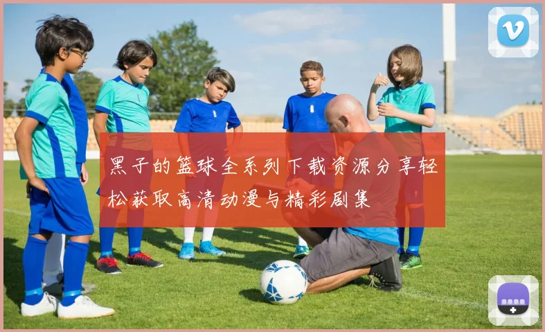 黑子的篮球全系列下载资源分享轻松获取高清动漫与精彩剧集