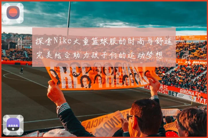 探索Nike大童篮球服的时尚与舒适完美结合助力孩子们的运动梦想