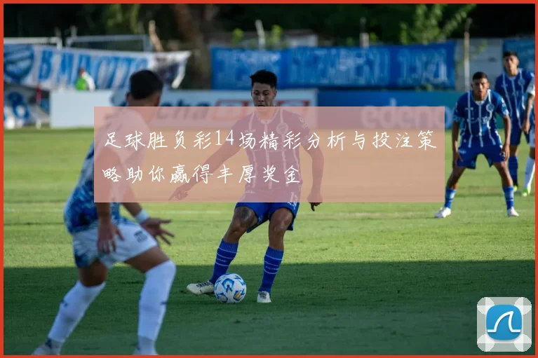 足球胜负彩14场精彩分析与投注策略助你赢得丰厚奖金