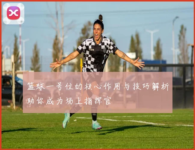 篮球一号位的核心作用与技巧解析助你成为场上指挥官