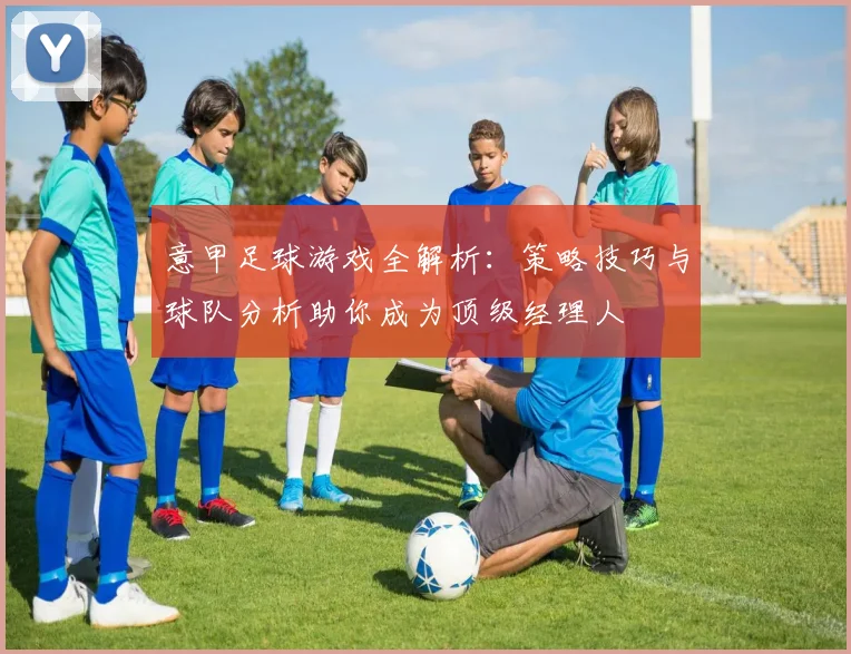 意甲足球游戏全解析：策略技巧与球队分析助你成为顶级经理人