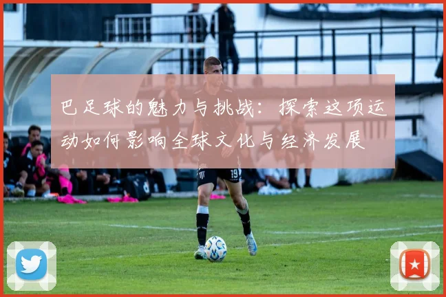 巴足球的魅力与挑战：探索这项运动如何影响全球文化与经济发展